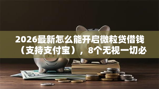 2026最新怎么能开启微粒贷借钱（支持支付宝），8个无视一切必下款的口子无私分享