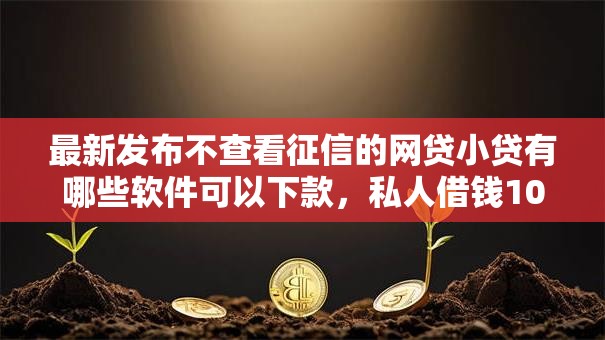 最新发布不查看征信的网贷小贷有哪些软件可以下款,私人借钱1000元有这5个渠道 最新发布不查看征信的网贷小贷有哪些软件可以下款,私人借钱1000元有这5个渠道