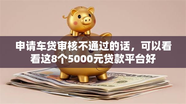 申请车贷审核不通过的话,可以看看这8个5000元贷款平台好 申请车贷审核不通过的话,可以看看这8个5000元贷款平台好