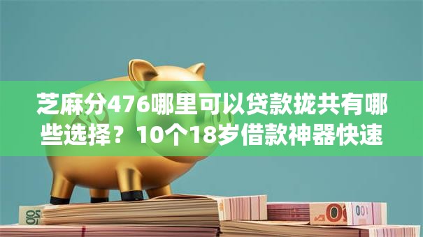 芝麻分476哪里可以贷款拢共有哪些选择？10个18岁借款神器快速下款app详解