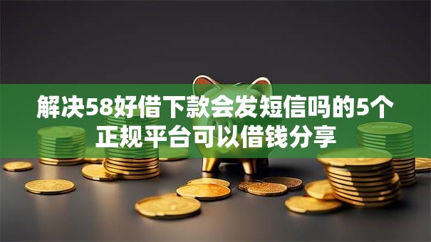 解决58好借下款会发短信吗的5个正规平台可以借钱分享