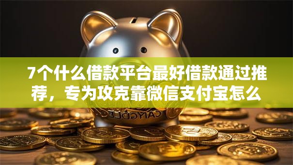 7个什么借款平台最好借款通过推荐,专为攻克靠微信支付宝怎么借钱的难题 7个什么借款平台最好借款通过推荐,专为攻克靠微信支付宝怎么借钱的难题