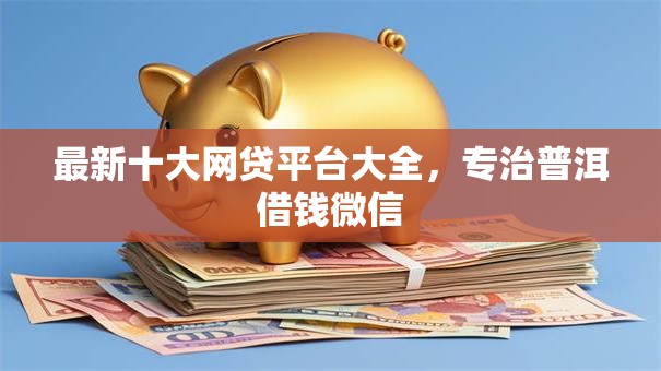 最新十大网贷平台大全,专治普洱借钱微信 最新十大网贷平台大全,专治普洱借钱微信