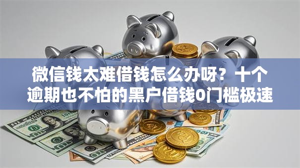微信钱太难借钱怎么办呀?十个逾期也不怕的黑户借钱0门槛极速下款平台 微信钱太难借钱怎么办呀?十个逾期也不怕的黑户借钱0门槛极速下款平台