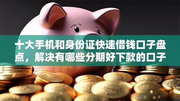 十大手机和身份证快速借钱口子盘点，解决有哪些分期好下款的口子的问题
