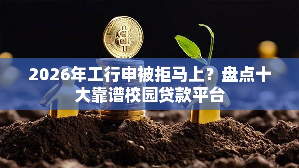 2026年工行申被拒马上?盘点十大靠谱校园贷款平台 2026年工行申被拒马上?盘点十大靠谱校园贷款平台