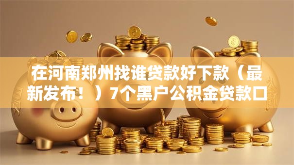 在河南郑州找谁贷款好下款（最新发布！）7个黑户公积金贷款口子