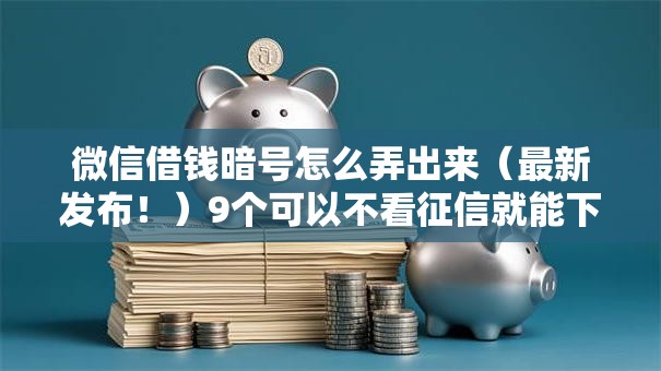 微信借钱暗号怎么弄出来（最新发布！）9个可以不看征信就能下款的平台