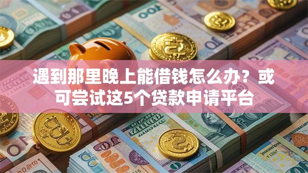 遇到那里晚上能借钱怎么办？或可尝试这5个贷款申请平台