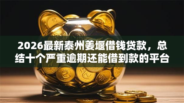 2026最新泰州姜堰借钱贷款,总结十个严重逾期还能借到款的平台! 2026最新泰州姜堰借钱贷款,总结十个严重逾期还能借到款的平台!