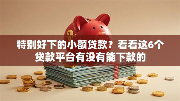 特别好下的小额贷款?看看这6个贷款平台有没有能下款的 特别好下的小额贷款?看看这6个贷款平台有没有能下款的