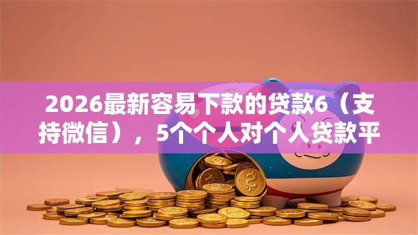 2026最新容易下款的贷款6（支持微信），5个个人对个人贷款平台无私分享