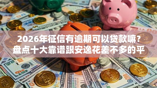 2026年征信有逾期可以贷款嘛？盘点十大靠谱跟安逸花差不多的平台