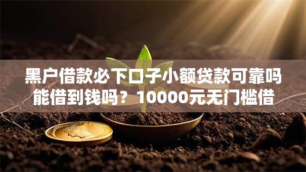 黑户借款必下口子小额贷款可靠吗能借到钱吗?10000元无门槛借款6个平台推荐 黑户借款必下口子小额贷款可靠吗能借到钱吗?10000元无门槛借款6个平台推荐