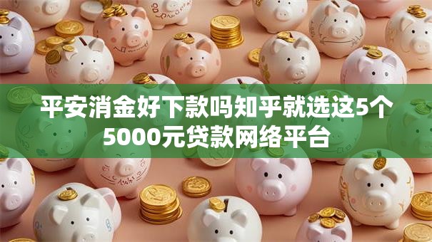 平安消金好下款吗知乎就选这5个5000元贷款网络平台