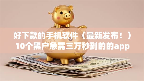 好下款的手机软件（最新发布！）10个黑户急需三万秒到的的app