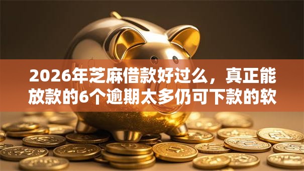 2026年芝麻借款好过么，真正能放款的6个逾期太多仍可下款的软件推荐