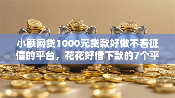 小额网贷1000元贷款好做不看征信的平台,花花好借下款的7个平台介绍 小额网贷1000元贷款好做不看征信的平台,花花好借下款的7个平台介绍