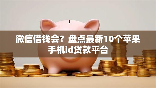微信借钱会?盘点最新10个苹果手机id贷款平台 微信借钱会?盘点最新10个苹果手机id贷款平台