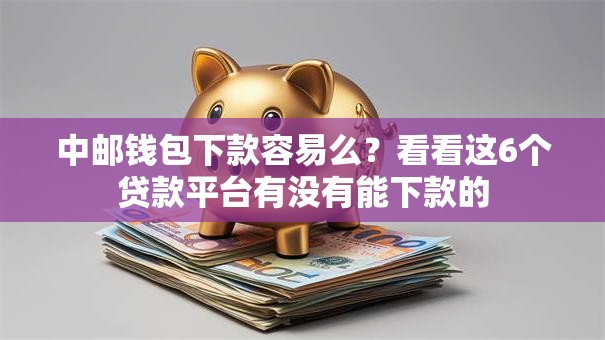 中邮钱包下款容易么?看看这6个贷款平台有没有能下款的 中邮钱包下款容易么?看看这6个贷款平台有没有能下款的