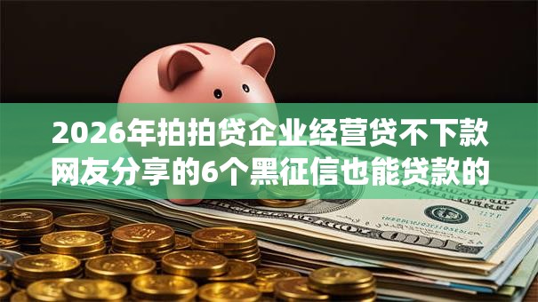 2026年拍拍贷企业经营贷不下款网友分享的6个黑征信也能贷款的网贷app我觉得不错! 2026年拍拍贷企业经营贷不下款网友分享的6个黑征信也能贷款的网贷app我觉得不错!