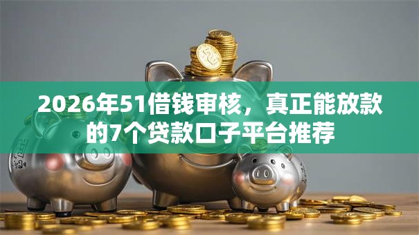 2026年51借钱审核，真正能放款的7个贷款口子平台推荐