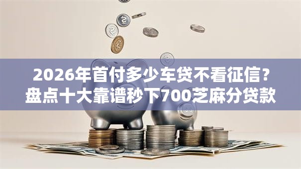 2026年首付多少车贷不看征信？盘点十大靠谱秒下700芝麻分贷款口子