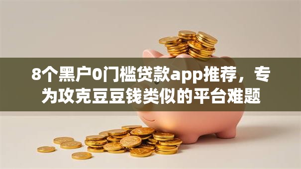 8个黑户0门槛贷款app推荐,专为攻克豆豆钱类似的平台难题 8个黑户0门槛贷款app推荐,专为攻克豆豆钱类似的平台难题
