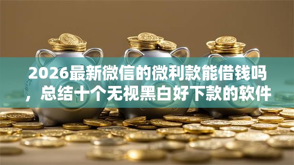 2026最新微信的微利款能借钱吗,总结十个无视黑白好下款的软件! 2026最新微信的微利款能借钱吗,总结十个无视黑白好下款的软件!