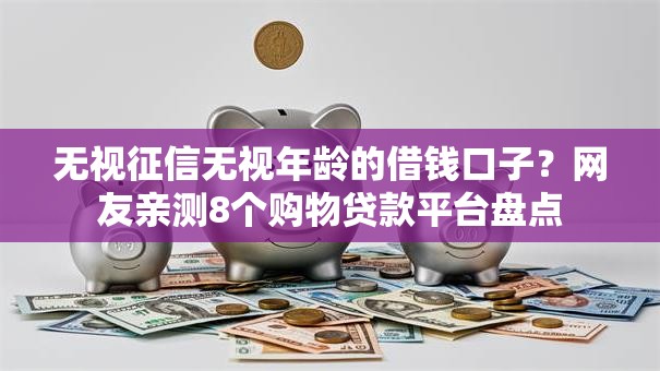 无视征信无视年龄的借钱口子?网友亲测8个购物贷款平台盘点 无视征信无视年龄的借钱口子?网友亲测8个购物贷款平台盘点