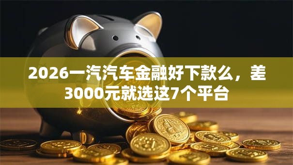 2026一汽汽车金融好下款么,差3000元就选这7个平台 2026一汽汽车金融好下款么,差3000元就选这7个平台