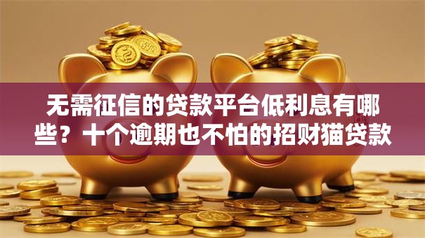 无需征信的贷款平台低利息有哪些？十个逾期也不怕的招财猫贷款平台怎么样