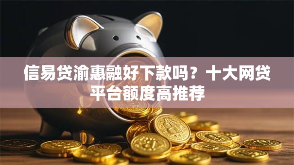 信易贷渝惠融好下款吗？十大网贷平台额度高推荐
