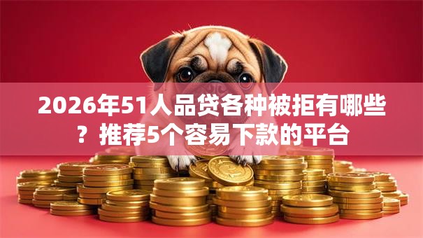 2026年51人品贷各种被拒有哪些?推荐5个容易下款的平台 2026年51人品贷各种被拒有哪些?推荐5个容易下款的平台