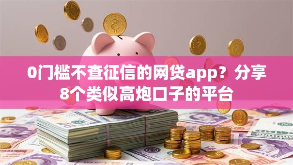 0门槛不查征信的网贷app?分享8个类似高炮口子的平台 0门槛不查征信的网贷app?分享8个类似高炮口子的平台
