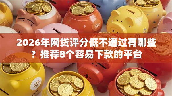 2026年网贷评分低不通过有哪些？推荐8个容易下款的平台