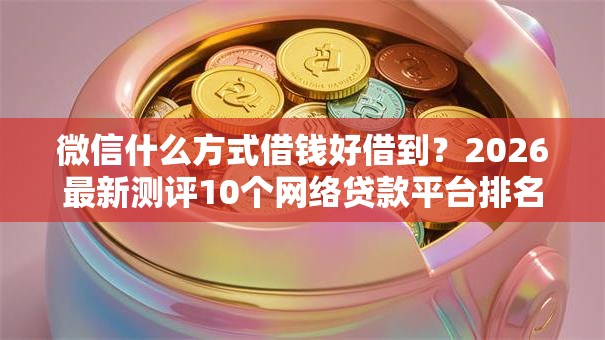 微信什么方式借钱好借到?2026最新测评10个网络贷款平台排名不分先后 微信什么方式借钱好借到?2026最新测评10个网络贷款平台排名不分先后