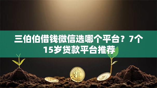 三伯伯借钱微信选哪个平台?7个15岁贷款平台推荐 三伯伯借钱微信选哪个平台?7个15岁贷款平台推荐