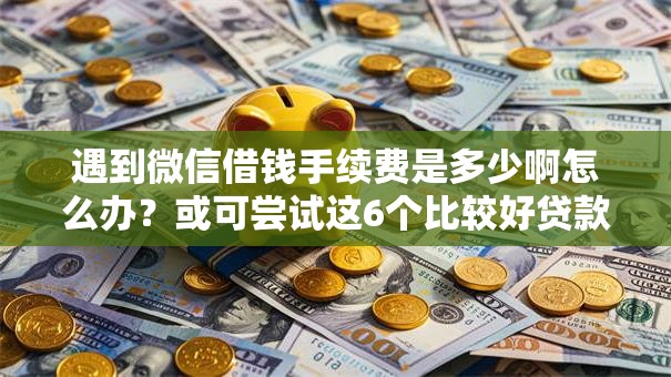 遇到微信借钱手续费是多少啊怎么办?或可尝试这6个比较好贷款的平台 遇到微信借钱手续费是多少啊怎么办?或可尝试这6个比较好贷款的平台