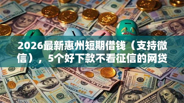 2026最新惠州短期借钱(支持微信),5个好下款不看征信的网贷平台无私分享 2026最新惠州短期借钱(支持微信),5个好下款不看征信的网贷平台无私分享