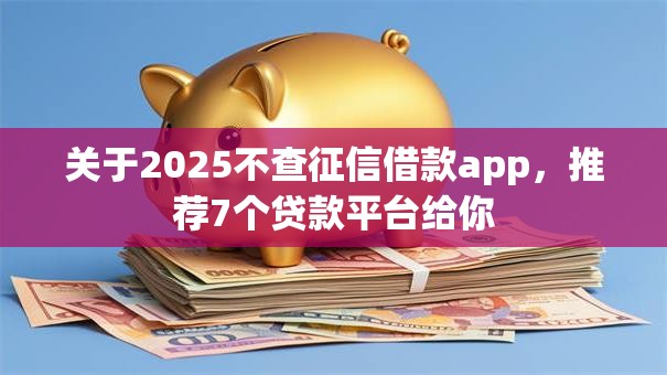 关于2025不查征信借款app,推荐7个贷款平台给你 关于2025不查征信借款app,推荐7个贷款平台给你