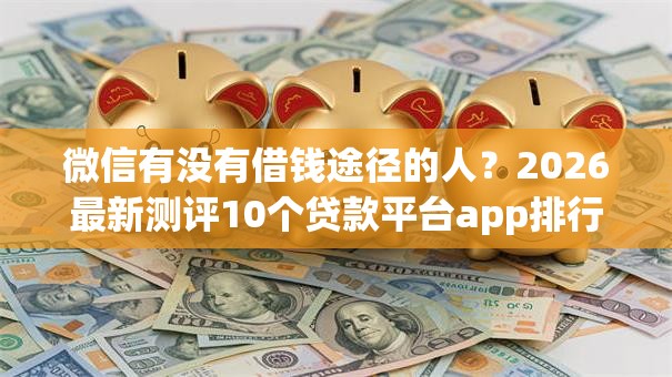 微信有没有借钱途径的人？2026最新测评10个贷款平台app排行榜