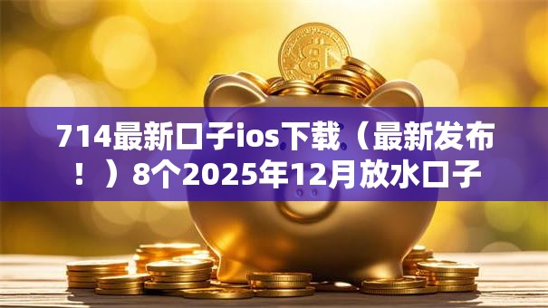 714最新口子ios下载（最新发布！）8个2025年12月放水口子