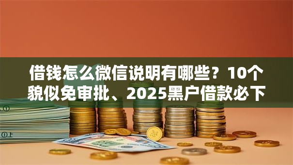 借钱怎么微信说明有哪些？10个貌似免审批、2025黑户借款必下口子合集