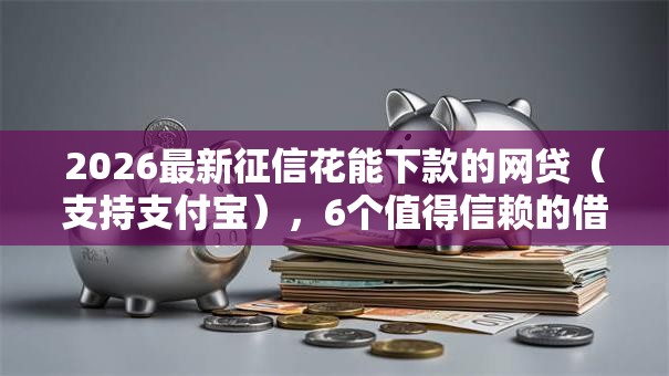 2026最新征信花能下款的网贷（支持支付宝），6个值得信赖的借贷软件无私分享