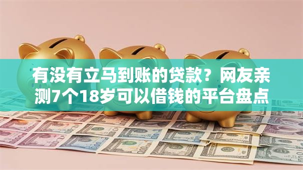 有没有立马到账的贷款?网友亲测7个18岁可以借钱的平台盘点 有没有立马到账的贷款?网友亲测7个18岁可以借钱的平台盘点