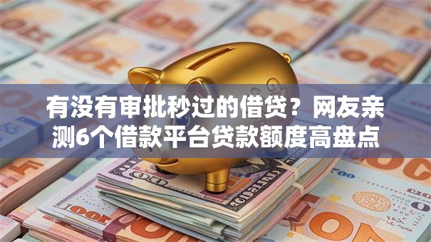 有没有审批秒过的借贷？网友亲测6个借款平台贷款额度高盘点
