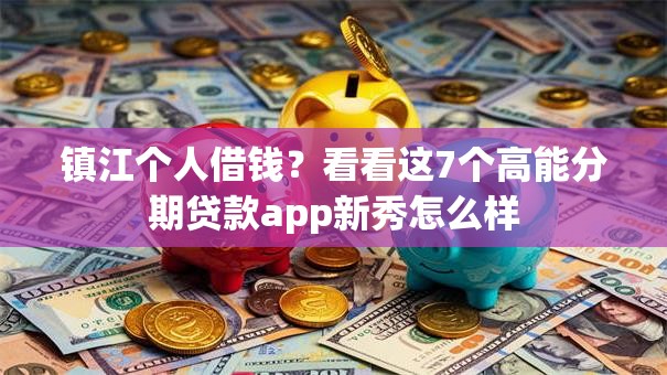 镇江个人借钱？看看这7个高能分期贷款app新秀怎么样