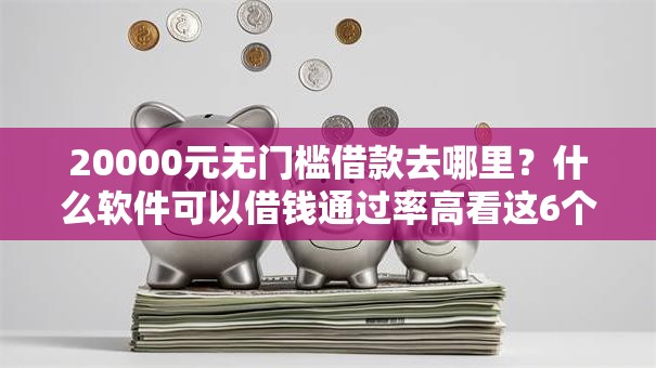 20000元无门槛借款去哪里？什么软件可以借钱通过率高看这6个平台
