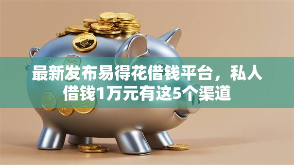 最新发布易得花借钱平台，私人借钱1万元有这5个渠道